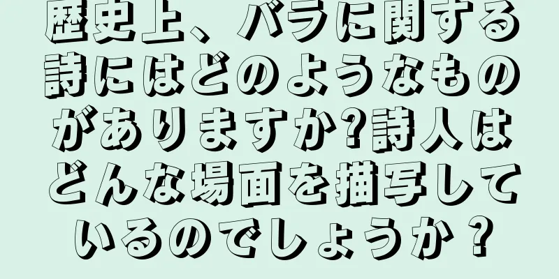 歴史上、バラに関する詩にはどのようなものがありますか?詩人はどんな場面を描写しているのでしょうか？