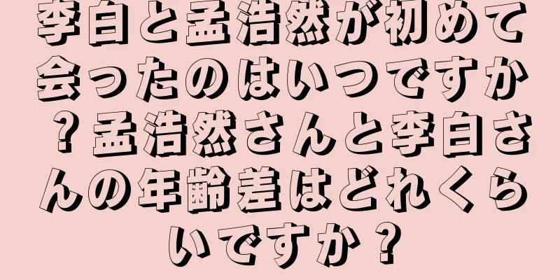李白と孟浩然が初めて会ったのはいつですか？孟浩然さんと李白さんの年齢差はどれくらいですか？