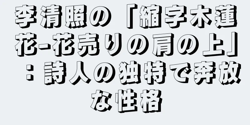 李清照の「縮字木蓮花-花売りの肩の上」：詩人の独特で奔放な性格