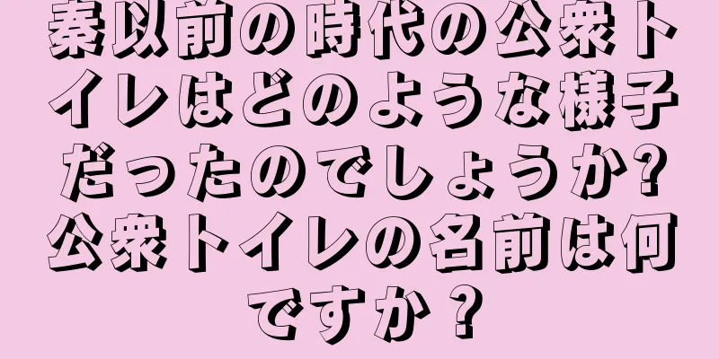 秦以前の時代の公衆トイレはどのような様子だったのでしょうか?公衆トイレの名前は何ですか？