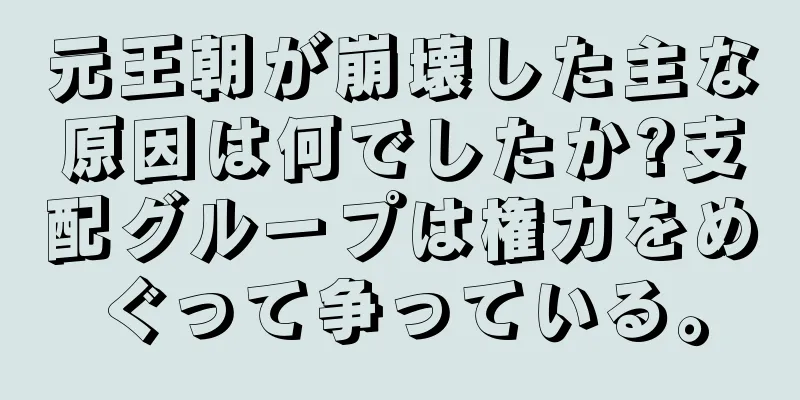 元王朝が崩壊した主な原因は何でしたか?支配グループは権力をめぐって争っている。