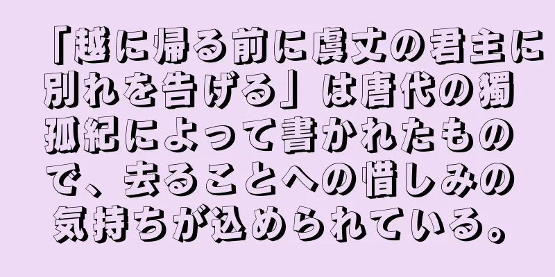 「越に帰る前に虞丈の君主に別れを告げる」は唐代の獨孤紀によって書かれたもので、去ることへの惜しみの気持ちが込められている。
