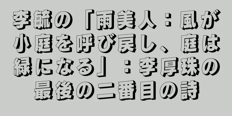李毓の「雨美人：風が小庭を呼び戻し、庭は緑になる」：李厚珠の最後の二番目の詩