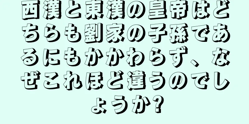 西漢と東漢の皇帝はどちらも劉家の子孫であるにもかかわらず、なぜこれほど違うのでしょうか?