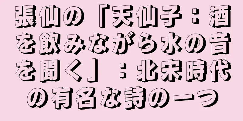 張仙の「天仙子：酒を飲みながら水の音を聞く」：北宋時代の有名な詩の一つ