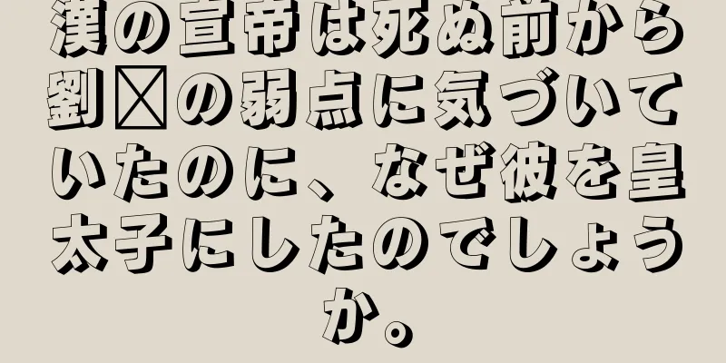 漢の宣帝は死ぬ前から劉弈の弱点に気づいていたのに、なぜ彼を皇太子にしたのでしょうか。