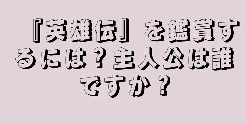 『英雄伝』を鑑賞するには？主人公は誰ですか？