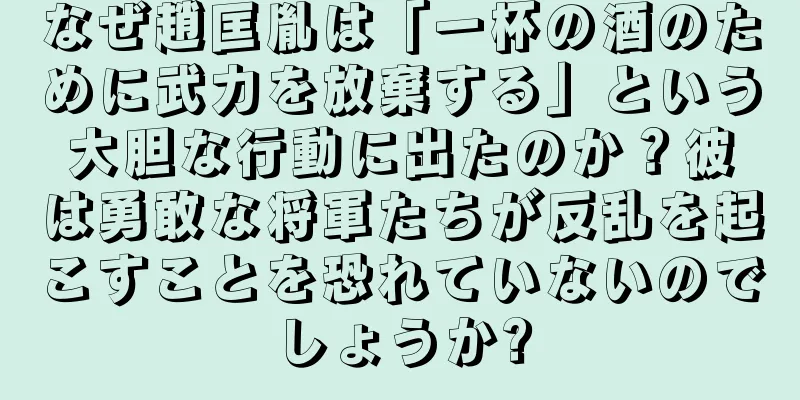 なぜ趙匡胤は「一杯の酒のために武力を放棄する」という大胆な行動に出たのか？彼は勇敢な将軍たちが反乱を起こすことを恐れていないのでしょうか?