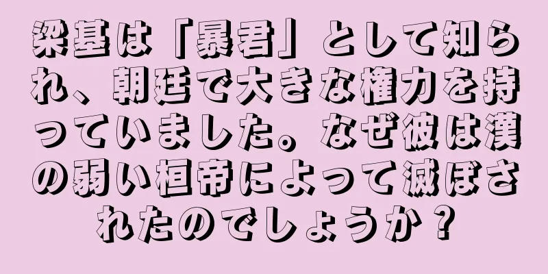 梁基は「暴君」として知られ、朝廷で大きな権力を持っていました。なぜ彼は漢の弱い桓帝によって滅ぼされたのでしょうか？