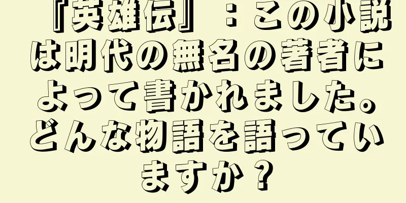 『英雄伝』：この小説は明代の無名の著者によって書かれました。どんな物語を語っていますか？
