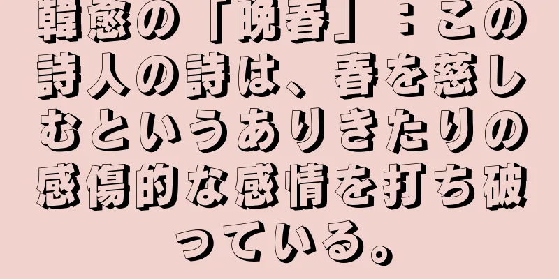 韓愈の「晩春」：この詩人の詩は、春を慈しむというありきたりの感傷的な感情を打ち破っている。