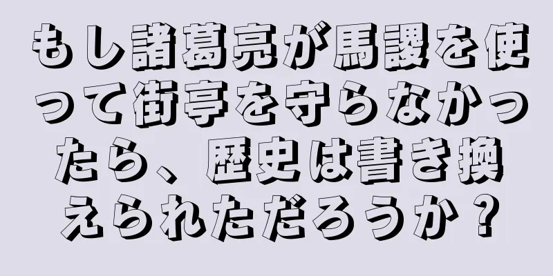 もし諸葛亮が馬謖を使って街亭を守らなかったら、歴史は書き換えられただろうか？