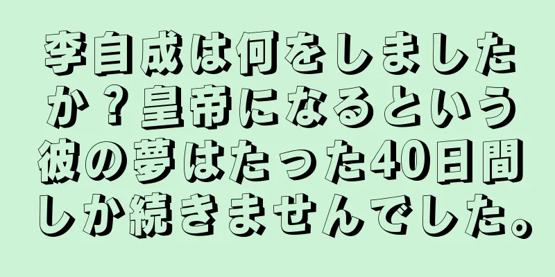 李自成は何をしましたか？皇帝になるという彼の夢はたった40日間しか続きませんでした。