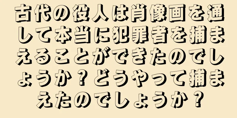 古代の役人は肖像画を通して本当に犯罪者を捕まえることができたのでしょうか？どうやって捕まえたのでしょうか？