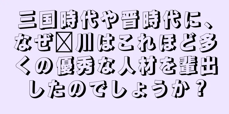三国時代や晋時代に、なぜ每川はこれほど多くの優秀な人材を輩出したのでしょうか？
