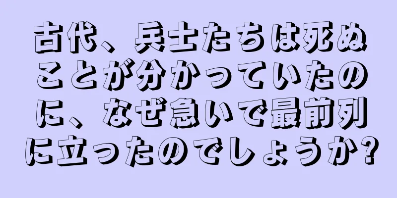 古代、兵士たちは死ぬことが分かっていたのに、なぜ急いで最前列に立ったのでしょうか?
