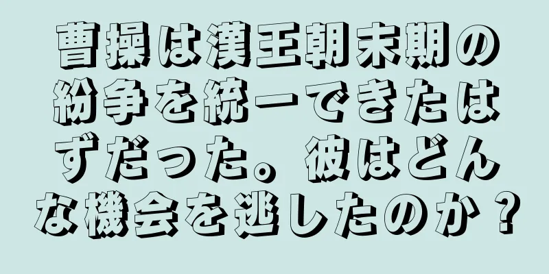 曹操は漢王朝末期の紛争を統一できたはずだった。彼はどんな機会を逃したのか？