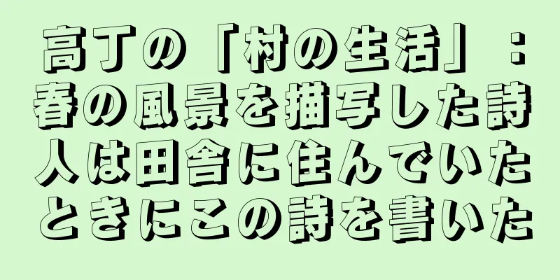 高丁の「村の生活」：春の風景を描写した詩人は田舎に住んでいたときにこの詩を書いた