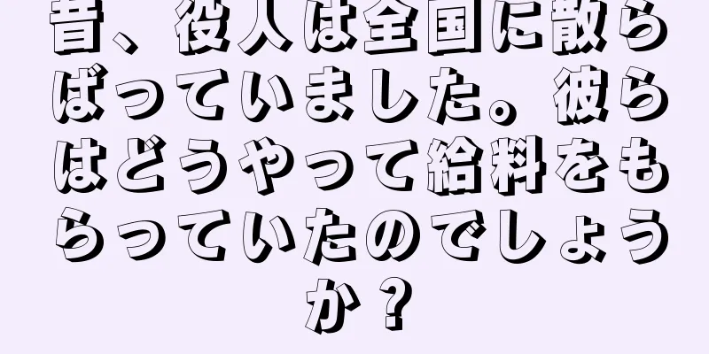昔、役人は全国に散らばっていました。彼らはどうやって給料をもらっていたのでしょうか？
