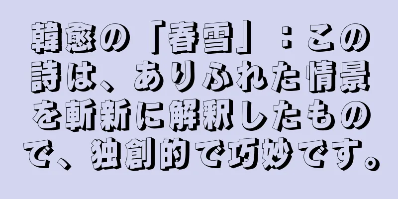 韓愈の「春雪」：この詩は、ありふれた情景を斬新に解釈したもので、独創的で巧妙です。