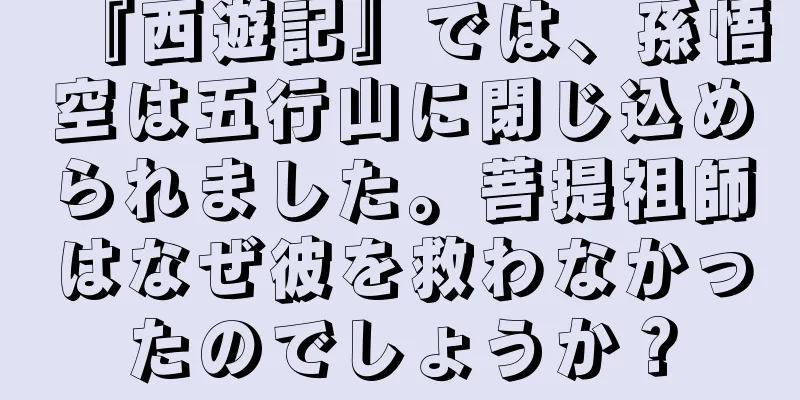 『西遊記』では、孫悟空は五行山に閉じ込められました。菩提祖師はなぜ彼を救わなかったのでしょうか？