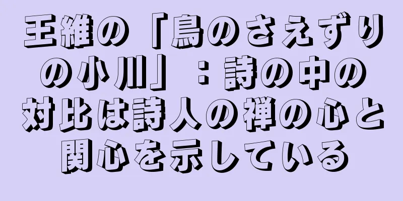 王維の「鳥のさえずりの小川」：詩の中の対比は詩人の禅の心と関心を示している