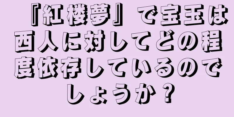 『紅楼夢』で宝玉は西人に対してどの程度依存しているのでしょうか？