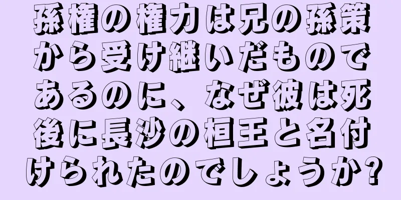 孫権の権力は兄の孫策から受け継いだものであるのに、なぜ彼は死後に長沙の桓王と名付けられたのでしょうか?