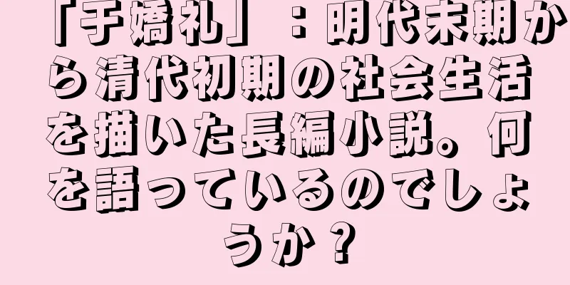 「于嬌礼」：明代末期から清代初期の社会生活を描いた長編小説。何を語っているのでしょうか？