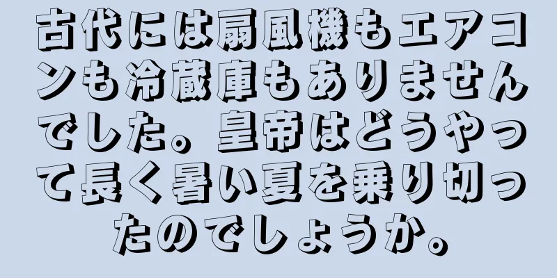 古代には扇風機もエアコンも冷蔵庫もありませんでした。皇帝はどうやって長く暑い夏を乗り切ったのでしょうか。