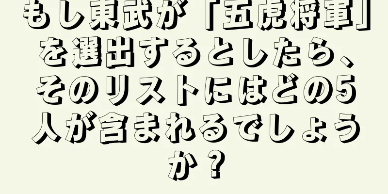 もし東武が「五虎将軍」を選出するとしたら、そのリストにはどの5人が含まれるでしょうか？