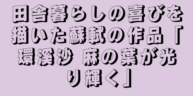 田舎暮らしの喜びを描いた蘇軾の作品「環溪沙 麻の葉が光り輝く」