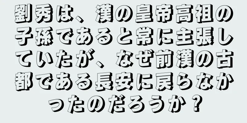 劉秀は、漢の皇帝高祖の子孫であると常に主張していたが、なぜ前漢の古都である長安に戻らなかったのだろうか？