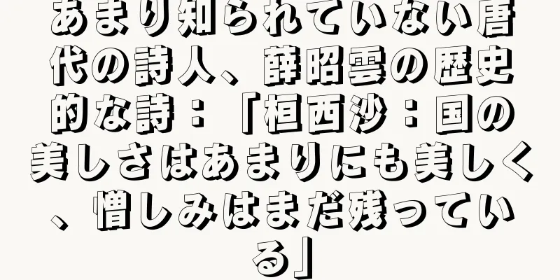 あまり知られていない唐代の詩人、薛昭雲の歴史的な詩：「桓西沙：国の美しさはあまりにも美しく、憎しみはまだ残っている」