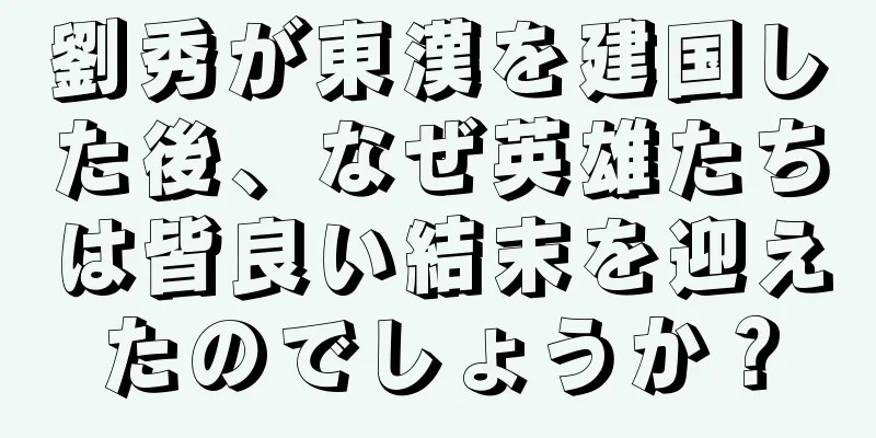 劉秀が東漢を建国した後、なぜ英雄たちは皆良い結末を迎えたのでしょうか？