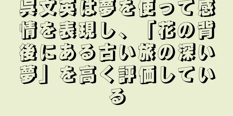 呉文英は夢を使って感情を表現し、「花の背後にある古い旅の深い夢」を高く評価している