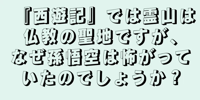『西遊記』では霊山は仏教の聖地ですが、なぜ孫悟空は怖がっていたのでしょうか？