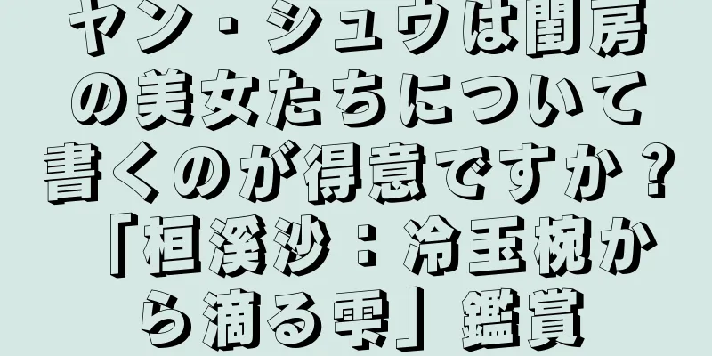 ヤン・シュウは閨房の美女たちについて書くのが得意ですか？ 「桓溪沙：冷玉椀から滴る雫」鑑賞