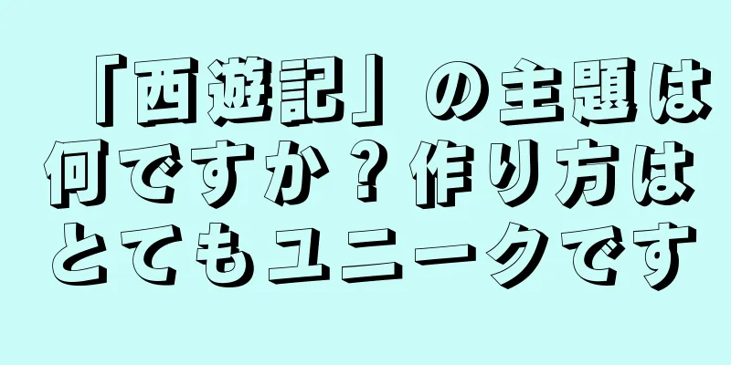 「西遊記」の主題は何ですか？作り方はとてもユニークです