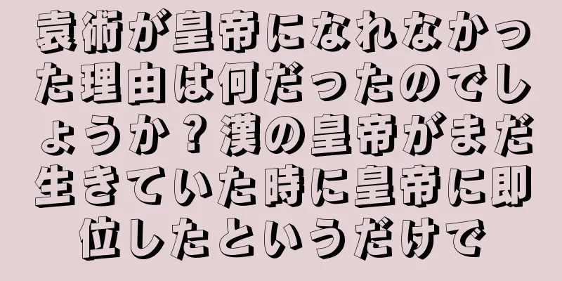 袁術が皇帝になれなかった理由は何だったのでしょうか？漢の皇帝がまだ生きていた時に皇帝に即位したというだけで