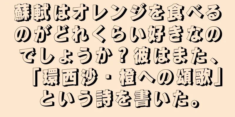 蘇軾はオレンジを食べるのがどれくらい好きなのでしょうか？彼はまた、「環西沙・橙への頌歌」という詩を書いた。