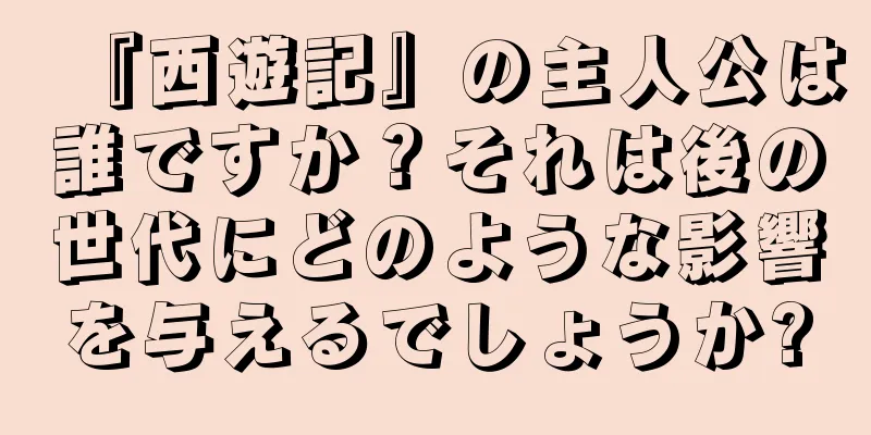 『西遊記』の主人公は誰ですか？それは後の世代にどのような影響を与えるでしょうか?