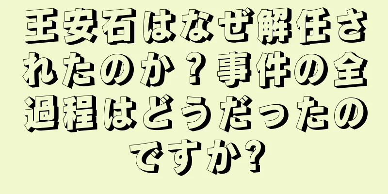 王安石はなぜ解任されたのか？事件の全過程はどうだったのですか?