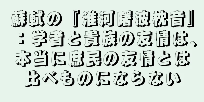 蘇軾の『淮河曙波枕音』：学者と貴族の友情は、本当に庶民の友情とは比べものにならない