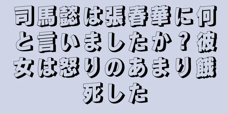 司馬懿は張春華に何と言いましたか？彼女は怒りのあまり餓死した
