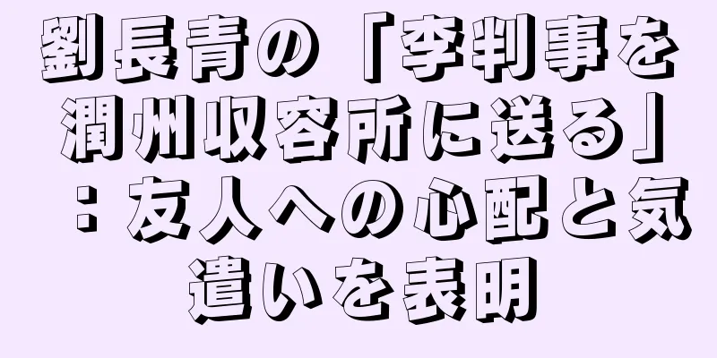 劉長青の「李判事を潤州収容所に送る」：友人への心配と気遣いを表明