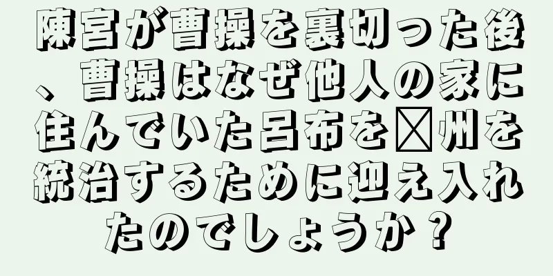 陳宮が曹操を裏切った後、曹操はなぜ他人の家に住んでいた呂布を兗州を統治するために迎え入れたのでしょうか？
