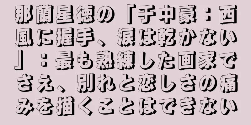 那蘭星徳の「于中豪：西風に握手、涙は乾かない」：最も熟練した画家でさえ、別れと恋しさの痛みを描くことはできない