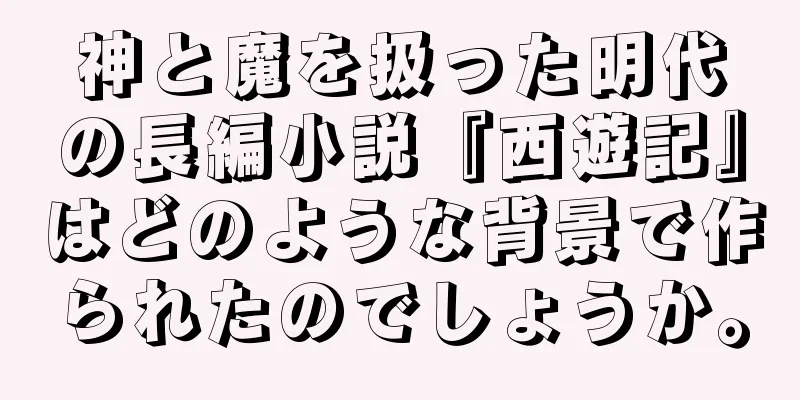 神と魔を扱った明代の長編小説『西遊記』はどのような背景で作られたのでしょうか。