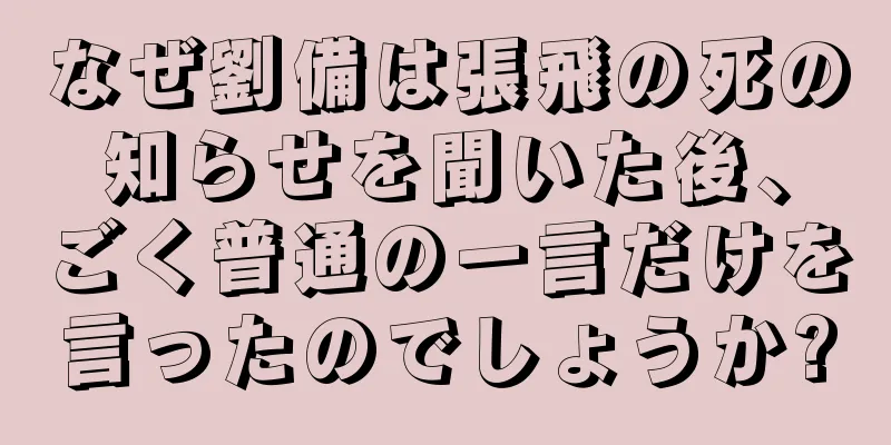 なぜ劉備は張飛の死の知らせを聞いた後、ごく普通の一言だけを言ったのでしょうか?